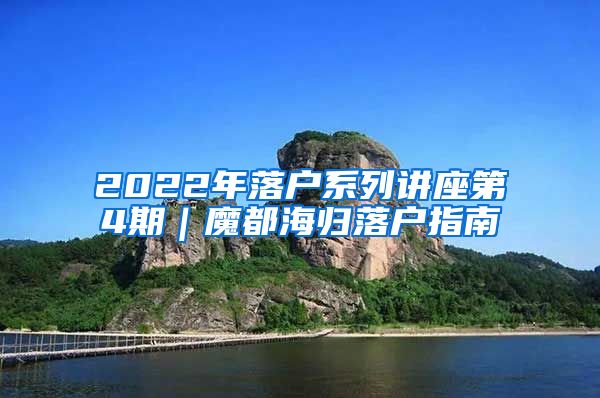 2022年落户系列讲座第4期｜魔都海归落户指南