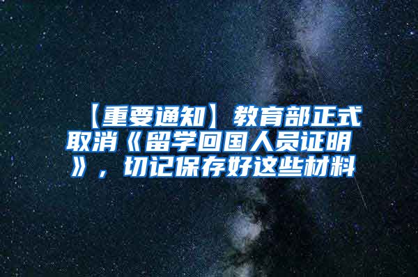 【重要通知】教育部正式取消《留学回国人员证明》，切记保存好这些材料