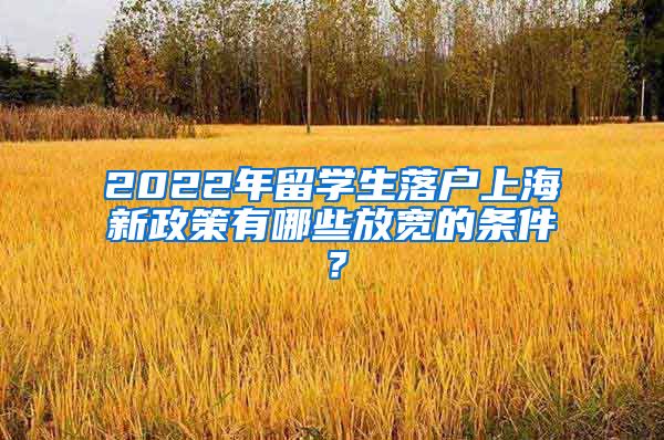 2022年留学生落户上海新政策有哪些放宽的条件？