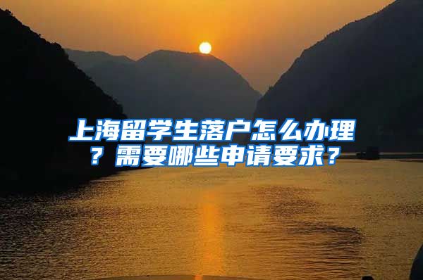 上海留学生落户怎么办理？需要哪些申请要求？