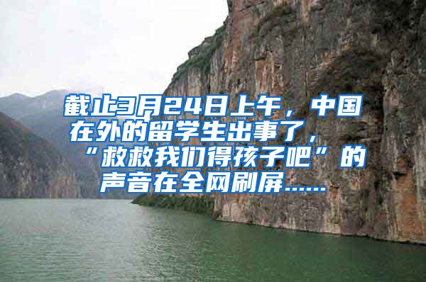 截止3月24日上午，中国在外的留学生出事了，“救救我们得孩子吧”的声音在全网刷屏......