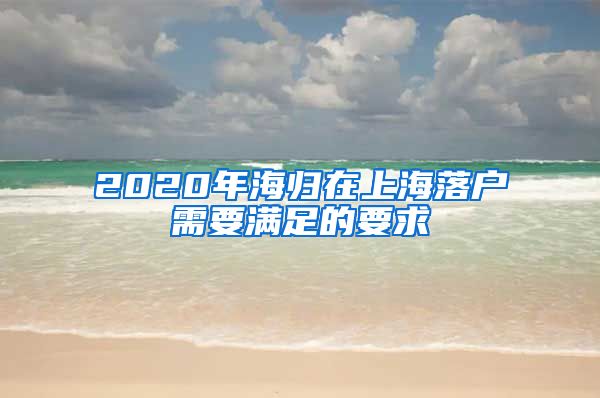 2020年海归在上海落户需要满足的要求