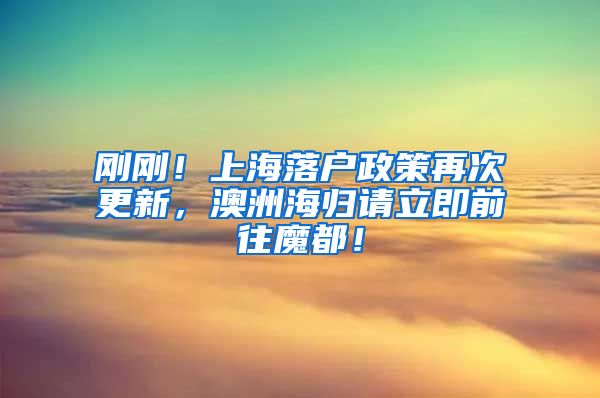 刚刚！上海落户政策再次更新，澳洲海归请立即前往魔都！