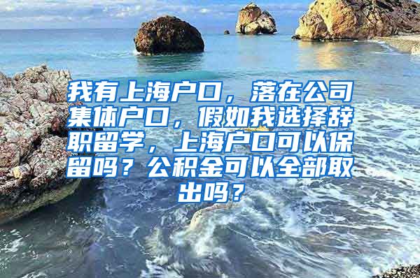 我有上海户口，落在公司集体户口，假如我选择辞职留学，上海户口可以保留吗？公积金可以全部取出吗？