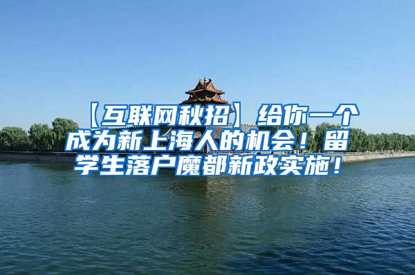 【互联网秋招】给你一个成为新上海人的机会！留学生落户魔都新政实施！