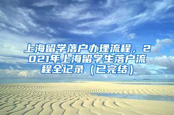 上海留学落户办理流程，2021年上海留学生落户流程全记录（已完结）