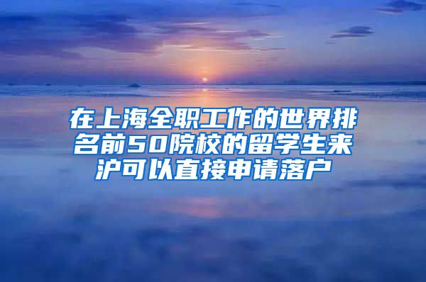 在上海全职工作的世界排名前50院校的留学生来沪可以直接申请落户