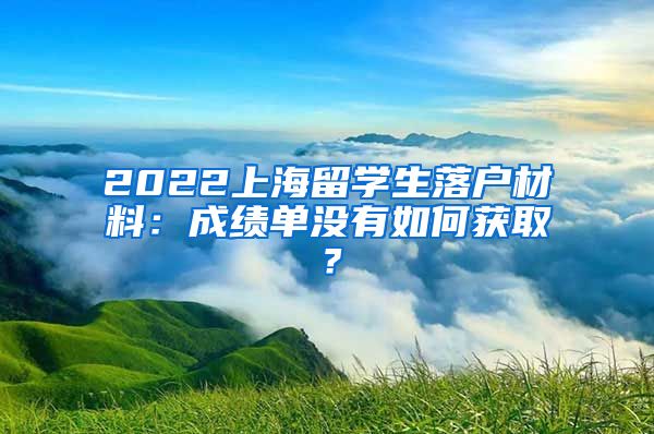 2022上海留学生落户材料：成绩单没有如何获取？