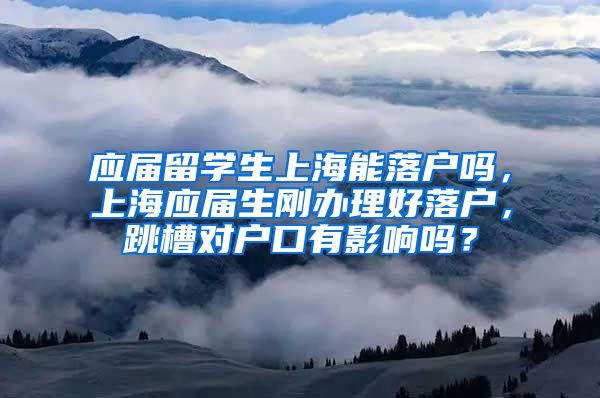 应届留学生上海能落户吗，上海应届生刚办理好落户，跳槽对户口有影响吗？