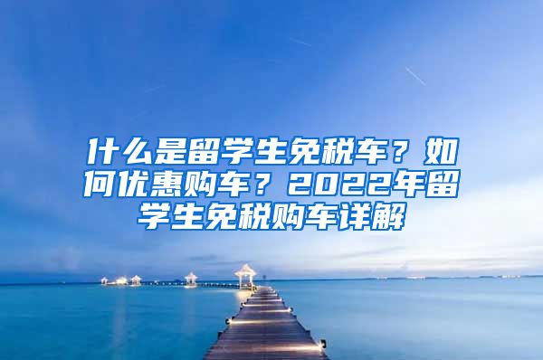 什么是留学生免税车？如何优惠购车？2022年留学生免税购车详解