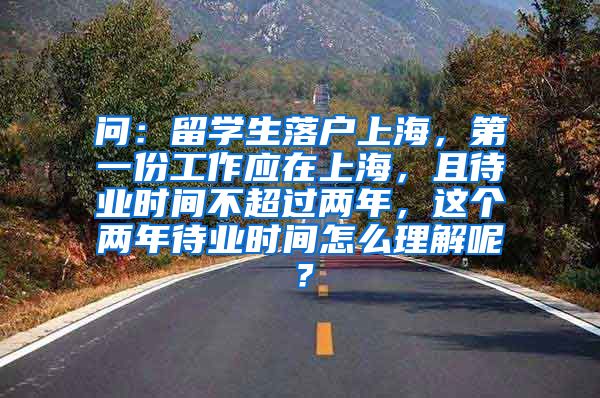 问：留学生落户上海，第一份工作应在上海，且待业时间不超过两年，这个两年待业时间怎么理解呢？