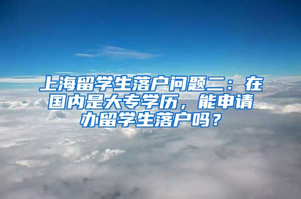 上海留学生落户问题二：在国内是大专学历，能申请办留学生落户吗？