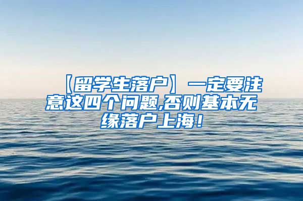 【留学生落户】一定要注意这四个问题,否则基本无缘落户上海！