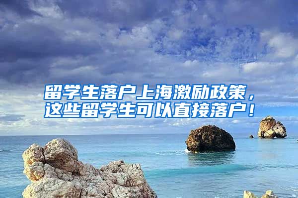 留学生落户上海激励政策，这些留学生可以直接落户！