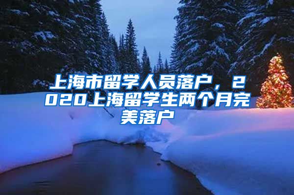 上海市留学人员落户，2020上海留学生两个月完美落户