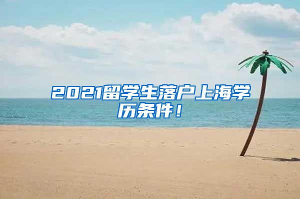 2021留学生落户上海学历条件！