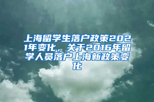 上海留学生落户政策2021年变化，关于2016年留学人员落户上海新政策变化