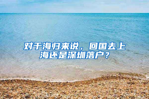 对于海归来说，回国去上海还是深圳落户？