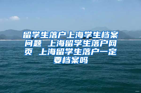 留学生落户上海学生档案问题 上海留学生落户网页 上海留学生落户一定要档案吗