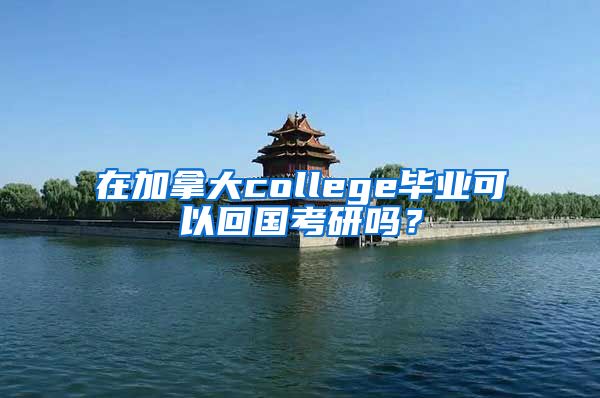 在加拿大college毕业可以回国考研吗？