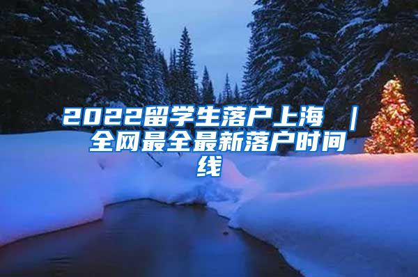 2022留学生落户上海 ｜ 全网最全最新落户时间线