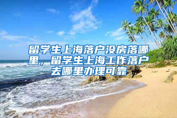 留学生上海落户没房落哪里，留学生上海工作落户去哪里办理可靠