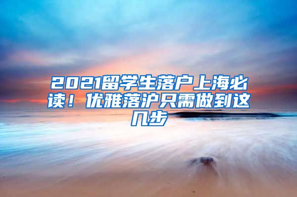 2021留学生落户上海必读！优雅落沪只需做到这几步