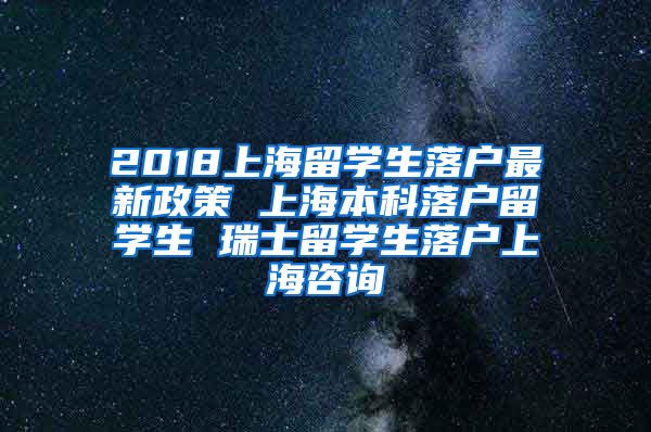 2018上海留学生落户最新政策 上海本科落户留学生 瑞士留学生落户上海咨询