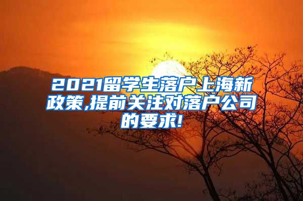 2021留学生落户上海新政策,提前关注对落户公司的要求!