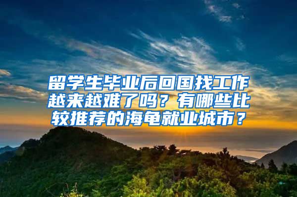 留学生毕业后回国找工作越来越难了吗？有哪些比较推荐的海龟就业城市？