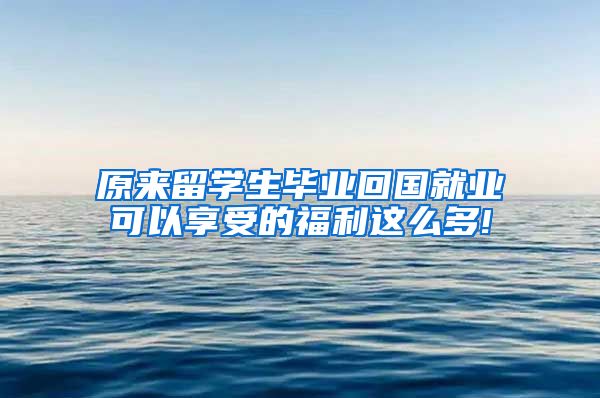 原来留学生毕业回国就业可以享受的福利这么多!