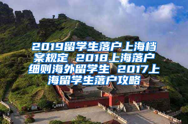 2019留学生落户上海档案规定 2018上海落户细则海外留学生 2017上海留学生落户攻略