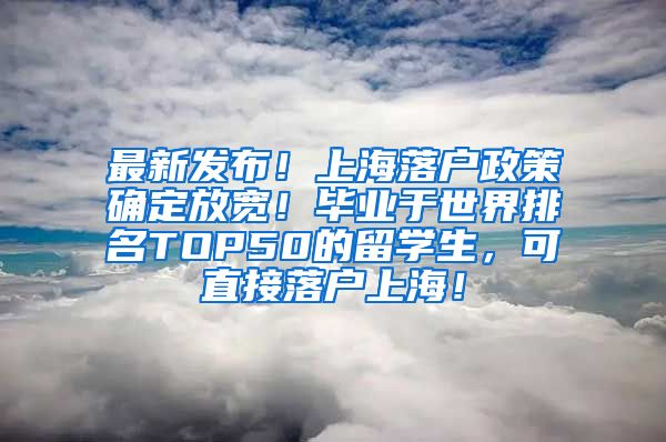 最新发布！上海落户政策确定放宽！毕业于世界排名TOP50的留学生，可直接落户上海！