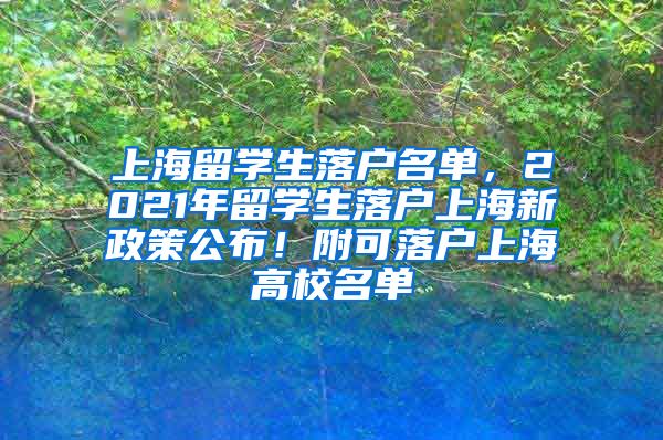 上海留学生落户名单，2021年留学生落户上海新政策公布！附可落户上海高校名单