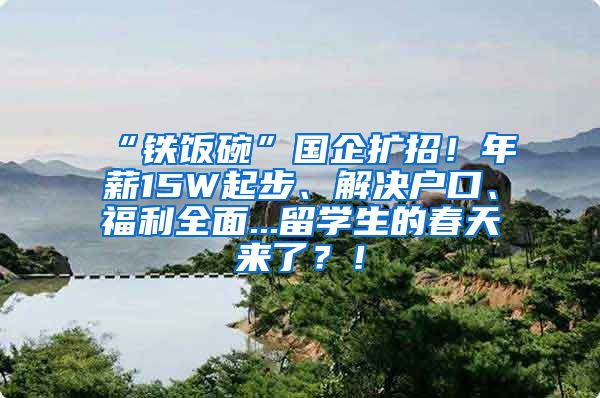 “铁饭碗”国企扩招！年薪15W起步、解决户口、福利全面...留学生的春天来了？！