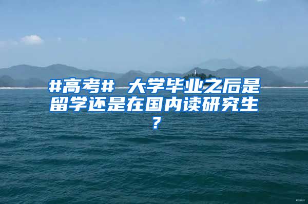 #高考# 大学毕业之后是留学还是在国内读研究生？