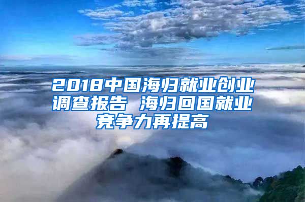 2018中国海归就业创业调查报告 海归回国就业竞争力再提高