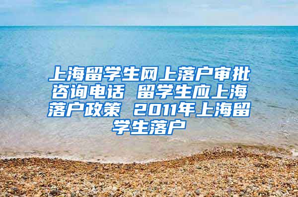 上海留学生网上落户审批咨询电话 留学生应上海落户政策 2011年上海留学生落户