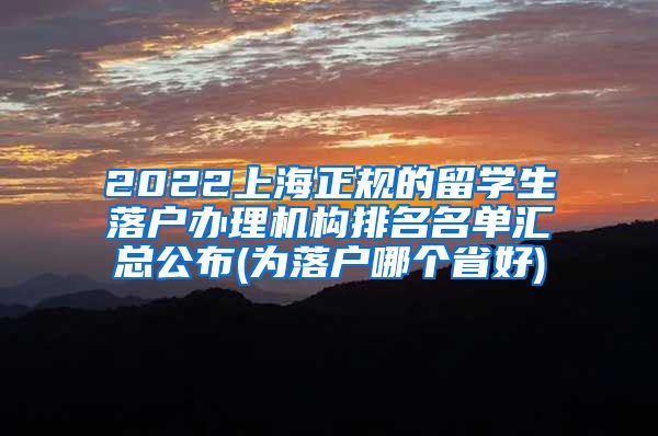 2022上海正规的留学生落户办理机构排名名单汇总公布(为落户哪个省好)