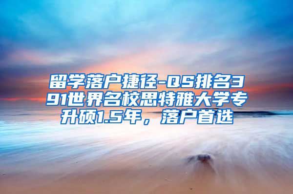 留学落户捷径-QS排名391世界名校思特雅大学专升硕1.5年，落户首选