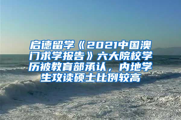 启德留学《2021中国澳门求学报告》六大院校学历被教育部承认，内地学生攻读硕士比例较高