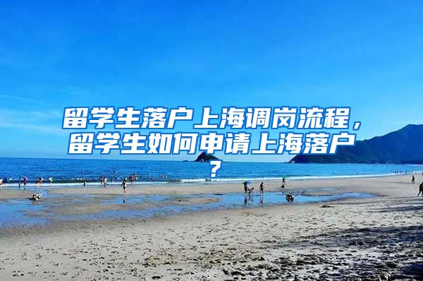 留学生落户上海调岗流程，留学生如何申请上海落户？