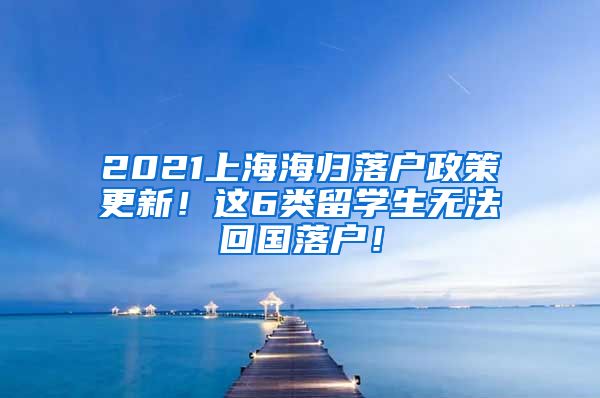 2021上海海归落户政策更新！这6类留学生无法回国落户！