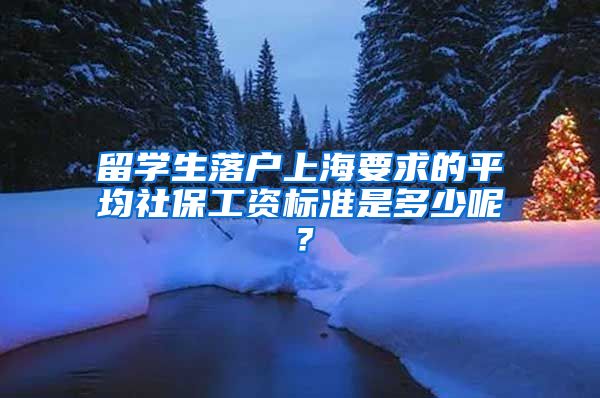 留学生落户上海要求的平均社保工资标准是多少呢？