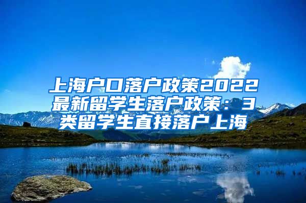 上海户口落户政策2022最新留学生落户政策：3类留学生直接落户上海