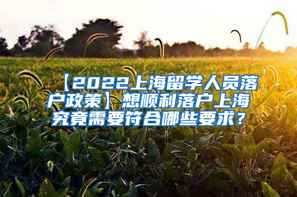 【2022上海留学人员落户政策】想顺利落户上海究竟需要符合哪些要求？