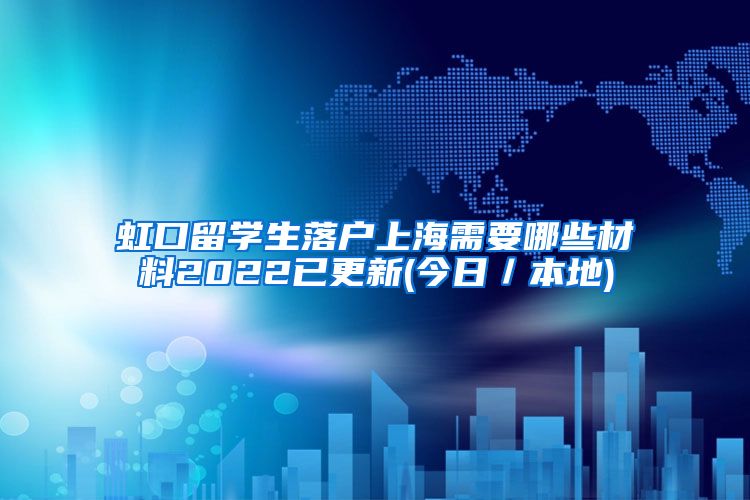 虹口留学生落户上海需要哪些材料2022已更新(今日／本地)