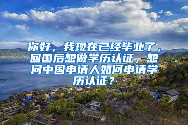 你好，我现在已经毕业了，回国后想做学历认证，想问中国申请人如何申请学历认证？