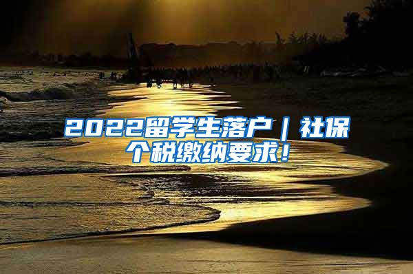 2022留学生落户｜社保个税缴纳要求！