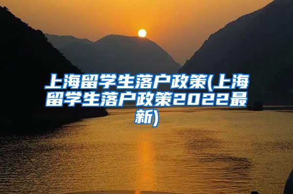 上海留学生落户政策(上海留学生落户政策2022最新)